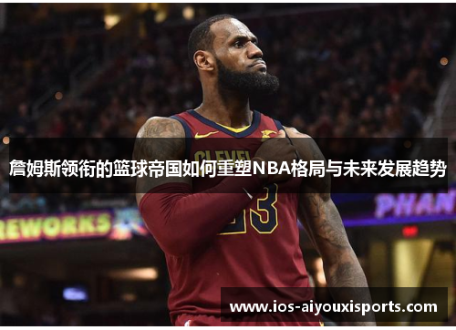 詹姆斯领衔的篮球帝国如何重塑NBA格局与未来发展趋势